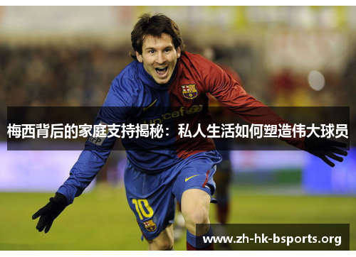 梅西背后的家庭支持揭秘：私人生活如何塑造伟大球员